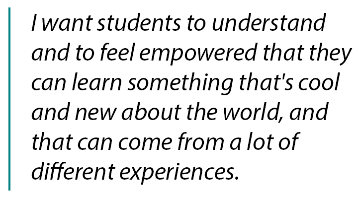 Pull quote "I want students to understand and feel empowered that they can learn something that's cool and new about the world, and that can come from a lot of different experiences."